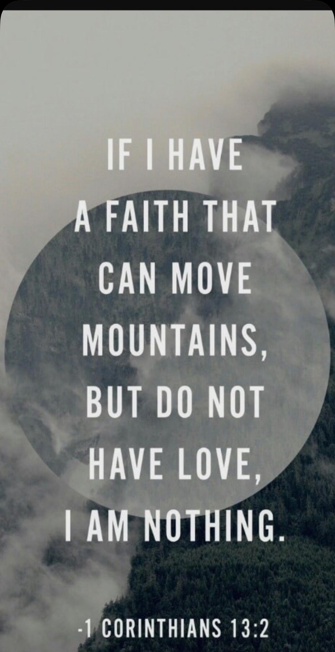 If I have a faith that can move mountains, but do not have love, I am nothing. -1 Corinthians 13:2