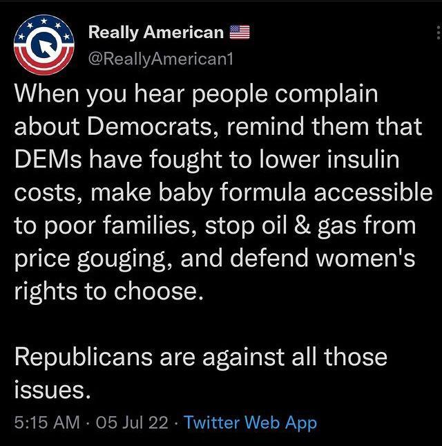LEEIEN ReallyAmericant When you hear people complain about Democrats remind them that DEMs have fought to lower insulin costs make baby formula accessible to poor families stop oil gas from geTNeIVT iTaT MF Tale lo 51 CTale RNV 0 s IT RS rights to choose Republicans are against all those issues 515 AM 05 Jul 22 Twitter Web App