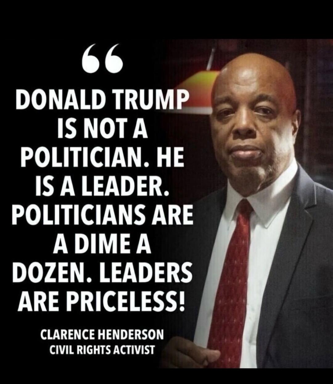 DONALD TRUMP IS NOT A POLITICIAN. HE IS A LEADER. POLITICIANS ARE A DIME A DOZEN. LEADERS ARE PRICELESS! CLARENCE HENDERSON CIVIL RIGHTS ACTIVIST