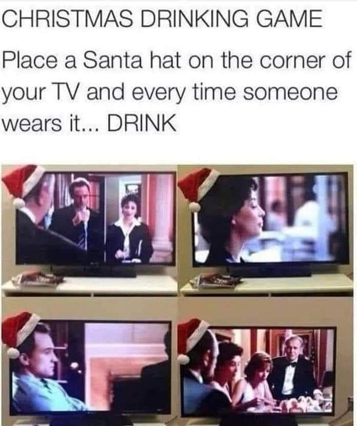 CHRISTMAS DRINKING GAME Place a Santa hat on the corner of your TV and every time someone wears it DRINK