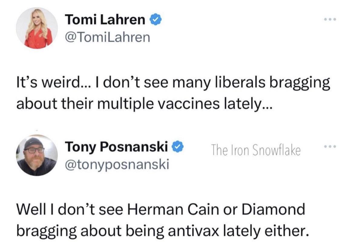 Tomi Lahren TomiLahren Its weird dont see many liberals bragging about their multiple vaccines lately I Tony Posnanski tonyposnanski Well dont see Herman Cain or Diamond bragging about being antivax lately either