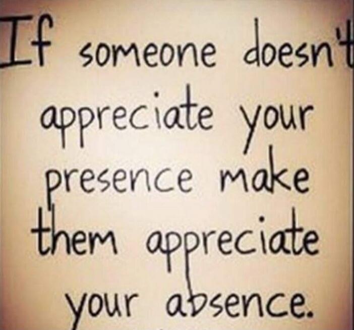 If someone doesn't appreciate your presence make them appreciate your absence.
