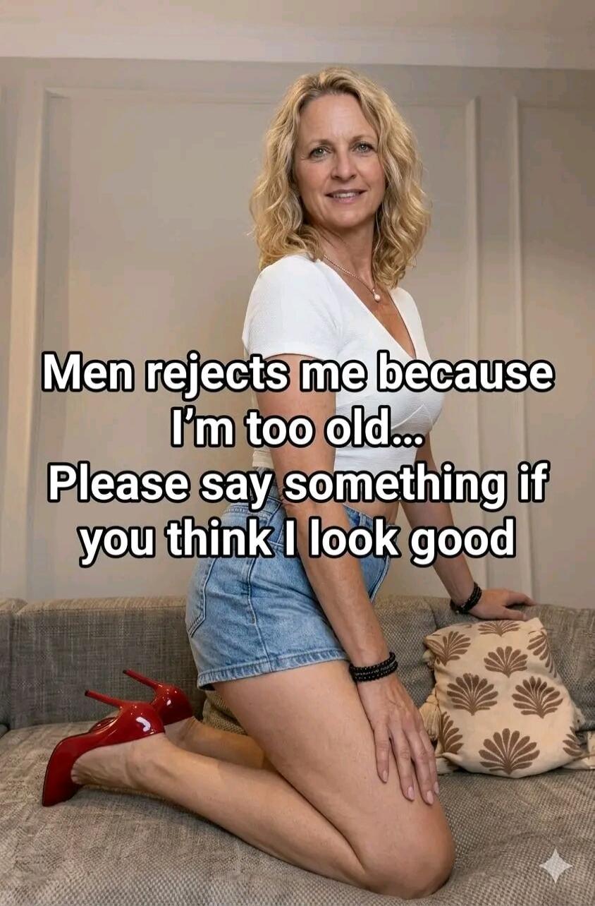 Men rejects me because I'm too old... Please say something if you think I look good