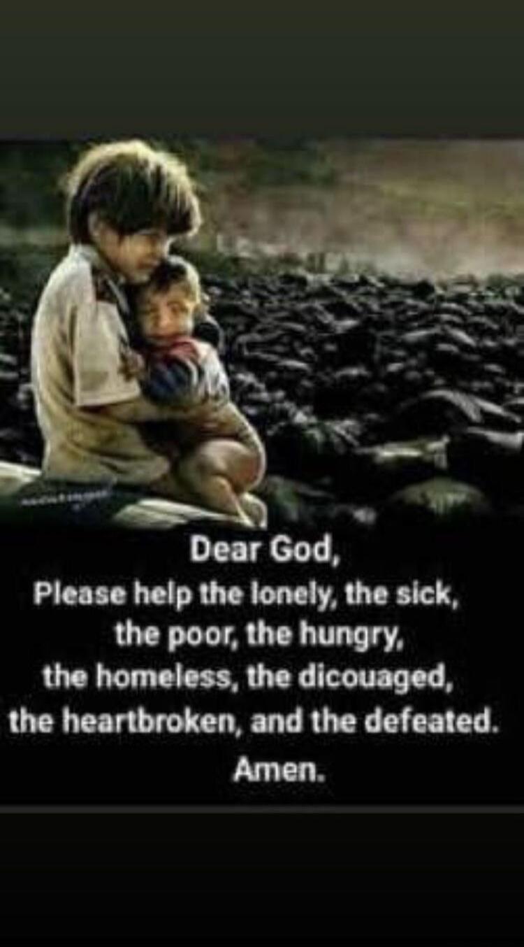 Dear God, Please help the lonely, the sick, the poor, the hungry, the homeless, the discouraged, the heartbroken, and the defeated. Amen.