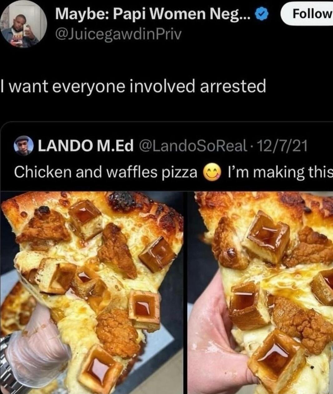Maybe Papi Women Neg JuicegawdinPriv want everyone involved arrested LANDO MEd LandoSoReal 12721 Chicken and waffles pizza Im making this