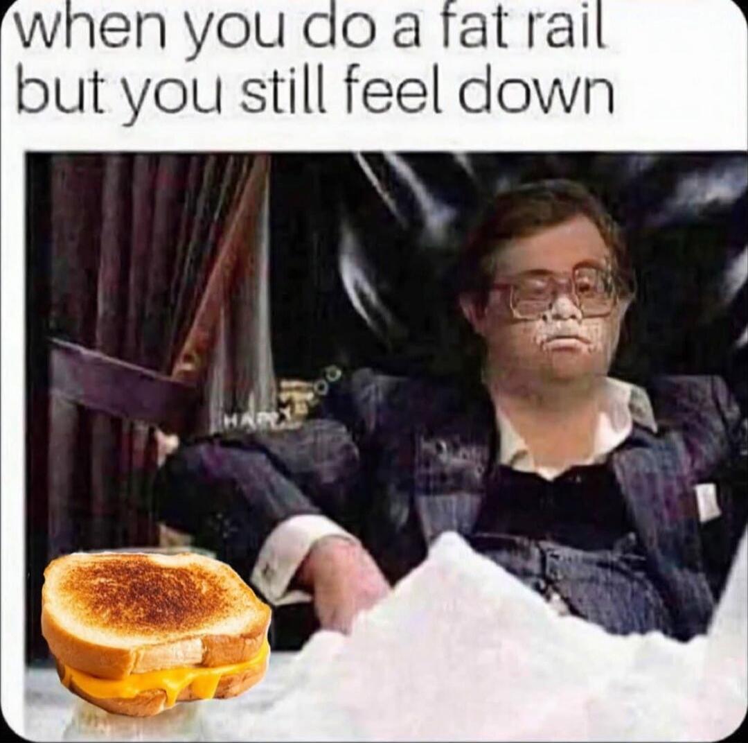when you do a fat rail but you still feel down