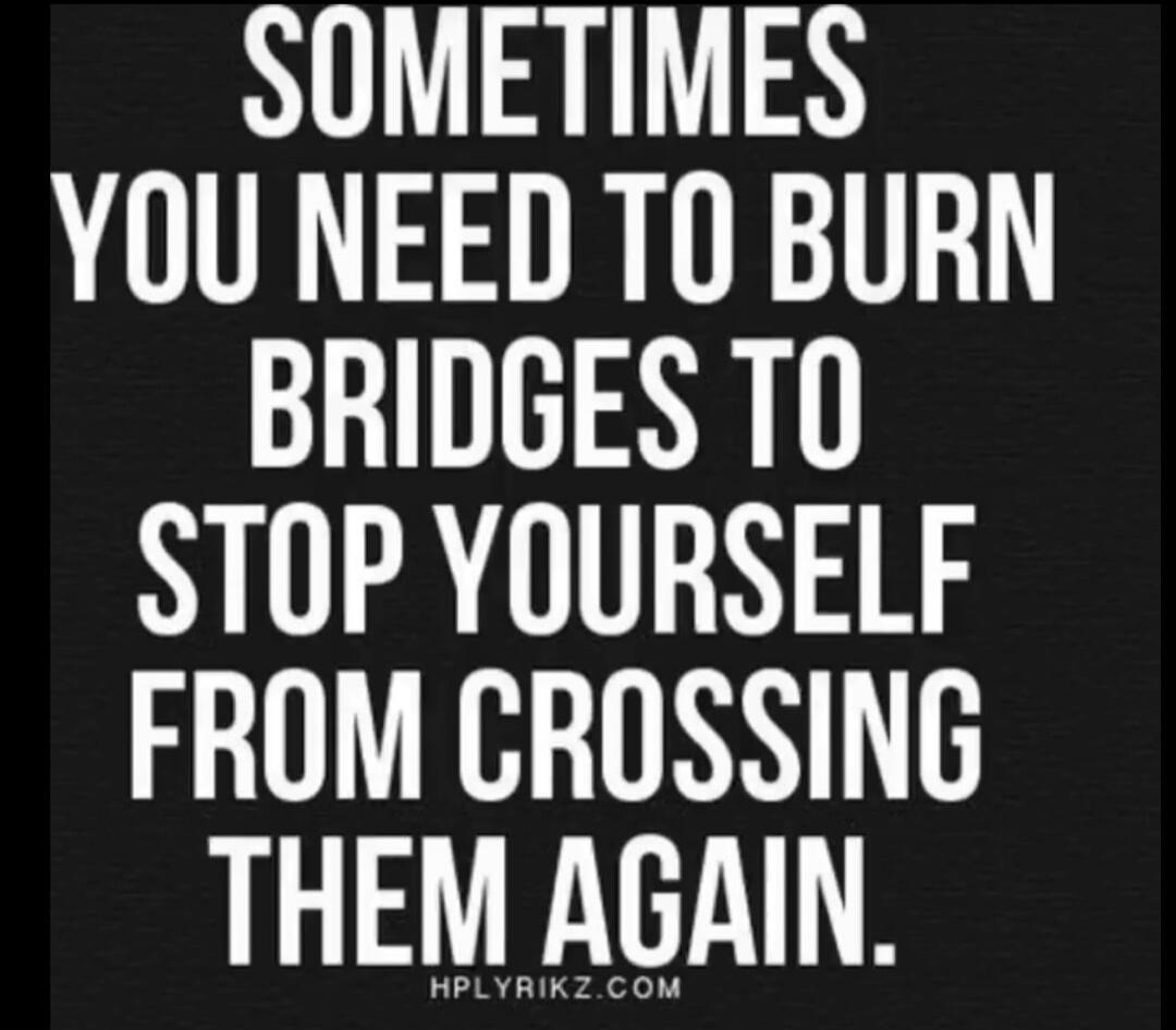 SOMETIMES YOU NEED TO BURN BRIDGES TO STOP YOURSELF FROM CROSSING THEM AGAIN. HPLYRIKZ.COM