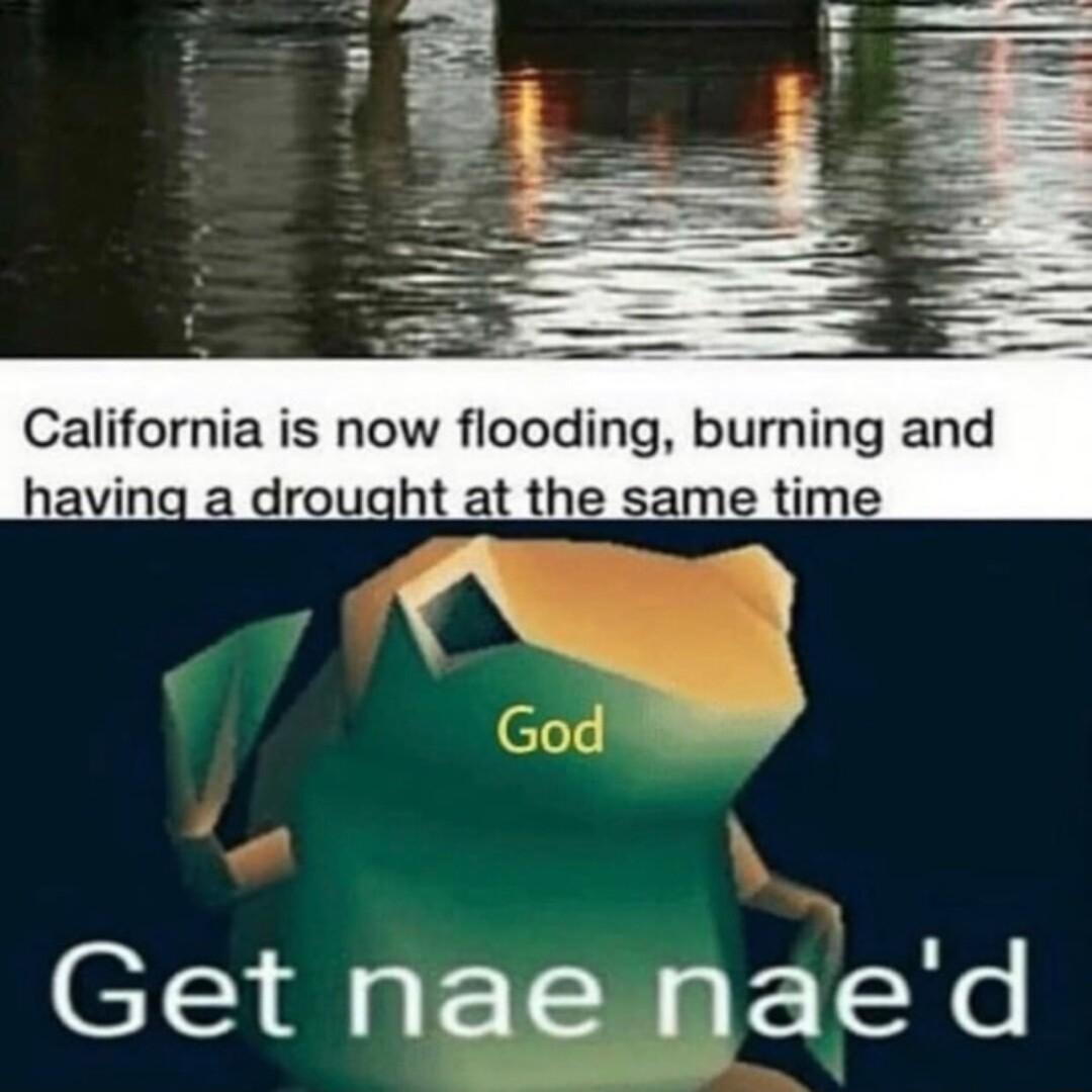 California is now flooding burning and having a drought at the same time Get nae naed