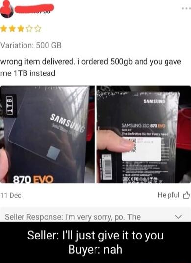 J e wrong item delivered i ordered 500gb and you gave me 1TB instead Seller Ill just give it to you Buyer nah