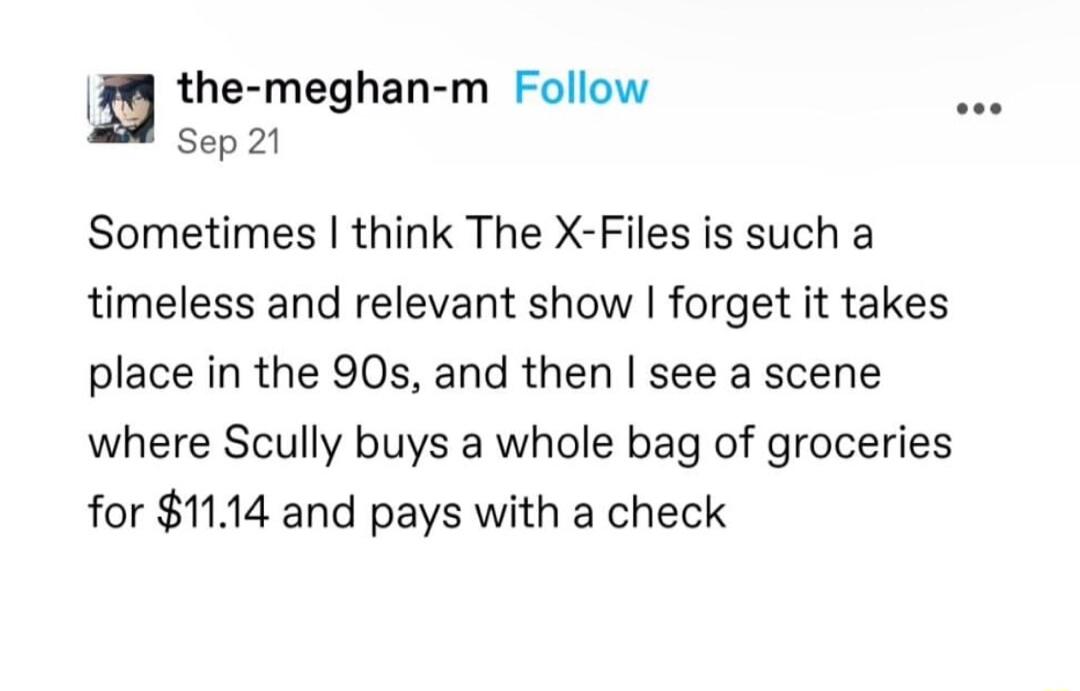 n the meghan m Follow Sep21 Sometimes think The X Files is such a timeless and relevant show forget it takes place in the 90s and then see a scene where Scully buys a whole bag of groceries for 1114 and pays with a check