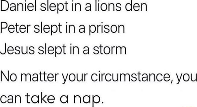 Daniel slept in a lions den
Peter slept in a prison
Jesus slept in a storm
No matter your circumstance, you can take a nap.