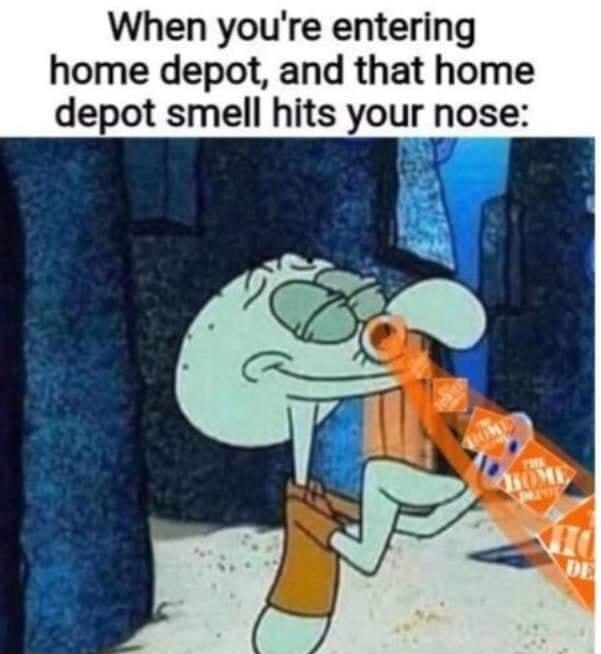 When youre entering home depot and that home depot smell hits your nose