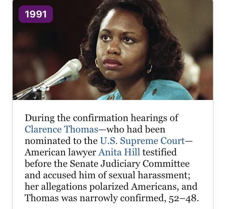 During the confirmation hearings of Clarence Thomaswho had been nominated to the US Supreme Court American lawyer Anita Hill testified before the Senate Judiciary Committee and accused him of sexual harassment her allegations polarized Americans and Thomas was narrowly confirmed 5248