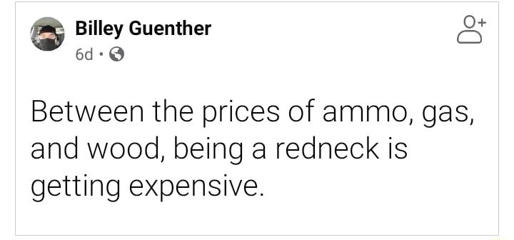 Billey Guenther O 6d Q Between the prices of ammo gas and wood being a redneck is getting expensive