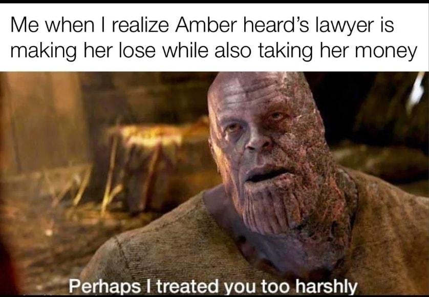 Me when realize Amber heards lawyer is making her lose while also taking her money Perhaps treated you too harshly