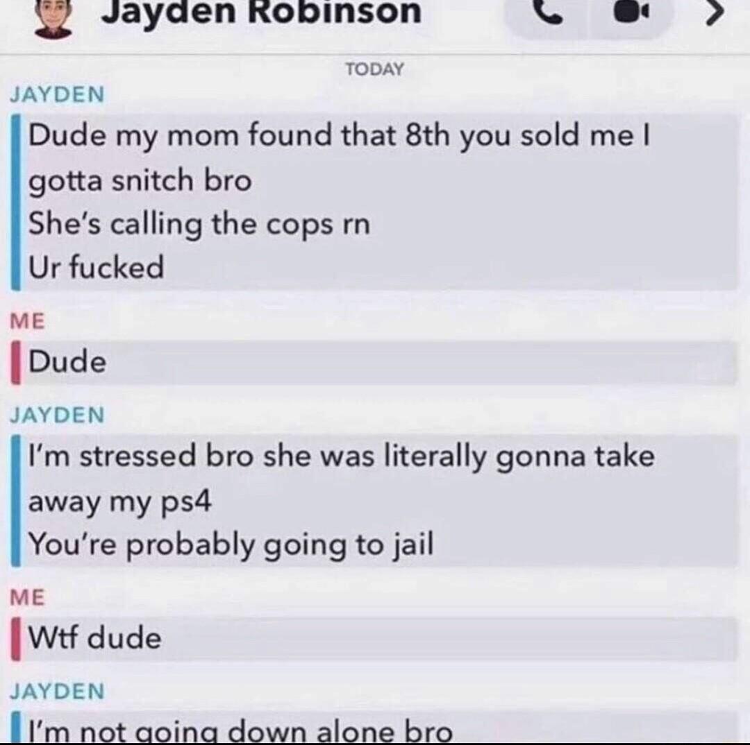 F2yaen KOLIMSOn o b e TODAY JAYDEN Dude my mom found that 8th you sold me gotta snitch bro Shes calling the cops m Ur fucked ME IDude JAYDEN Im stressed bro she was literally gonna take away my ps4 Youre probably going to jail ME Wif dude JAYDEN T s rooss pmeo oo ooty e e