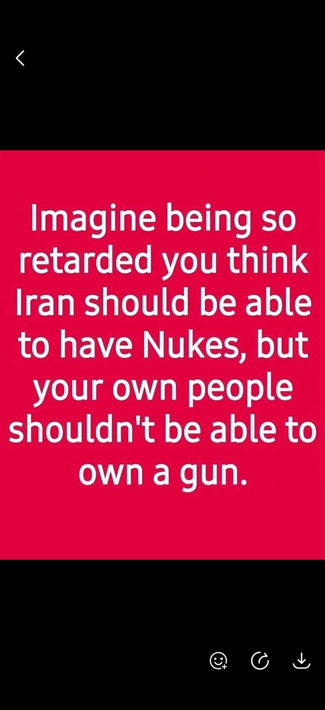 Imagine being so retarded you think Iran should be able to have Nukes, but your own people shouldn't be able to own a gun.