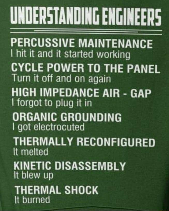 UNDERSTANDING ENGINEERS PERCUSSIVE MAINTENANCE hit it and it started working CYCLE POWER TO THE PANEL Turn it off and on again HIGH IMPEDANCE AIR GAP forgot to plug it in ORGANIC GROUNDING got electrocuted THERMALLY RECONFIGURED It melted KINETIC DISASSEMBLY It blew up THERMAL SHOCK It burned