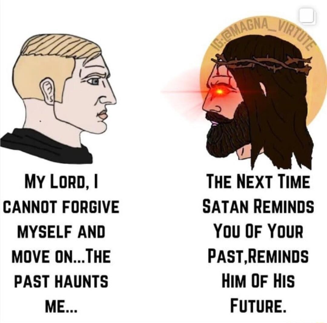 My LoRp CANNOT FORGIVE MYSELF AND MOVE ONTHE PAST HAUNTS ME THE NEXT TIME SATAN REMINDS You OF YOuR PASTREMINDS Him OF HIS FUTURE
