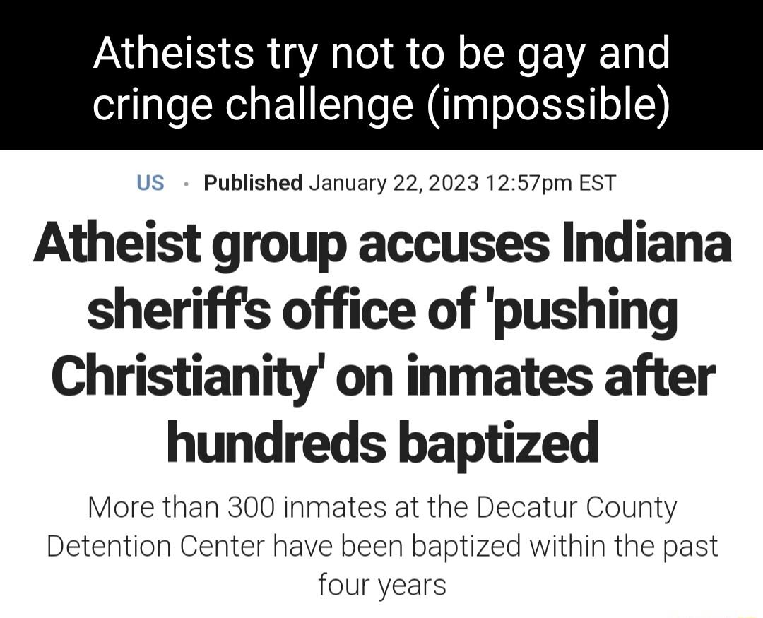 Atheists try not to be gay a cringe challenge impossible Atheist group accuses Indiana sheriffs office of pushing Christianity on inmates after hundreds baptized More than 300 at the Decatur County Detention Center have been baptized within the past four years