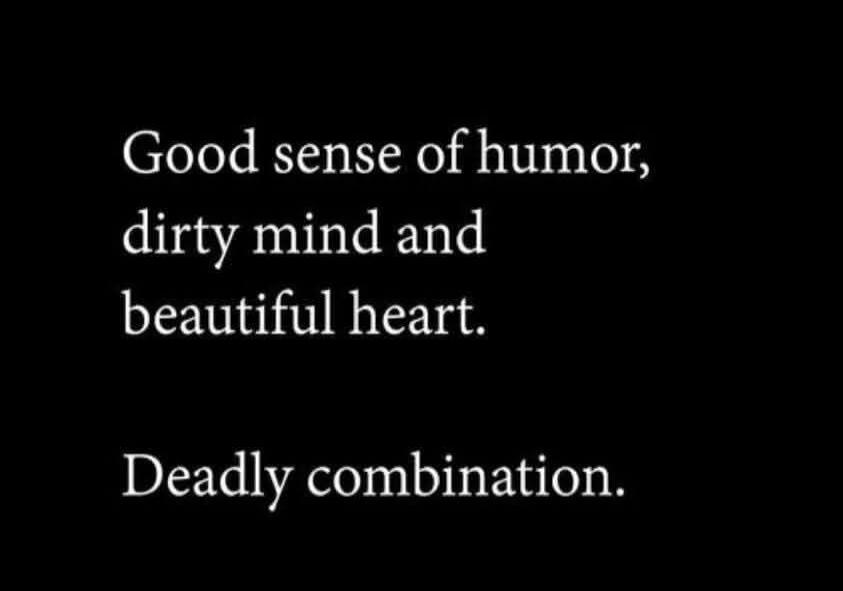 Good sense of humor, dirty mind and beautiful heart. Deadly combination.