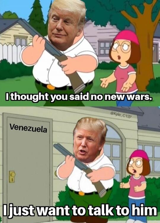 I thought you said no new wars.
Venezuela
I just want to talk to him