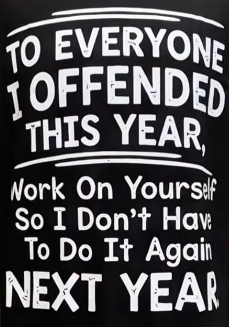 TO EVERYONE I OFFENDED THIS YEAR, Work On Yourself So I Don't Have To Do It Again NEXT YEAR