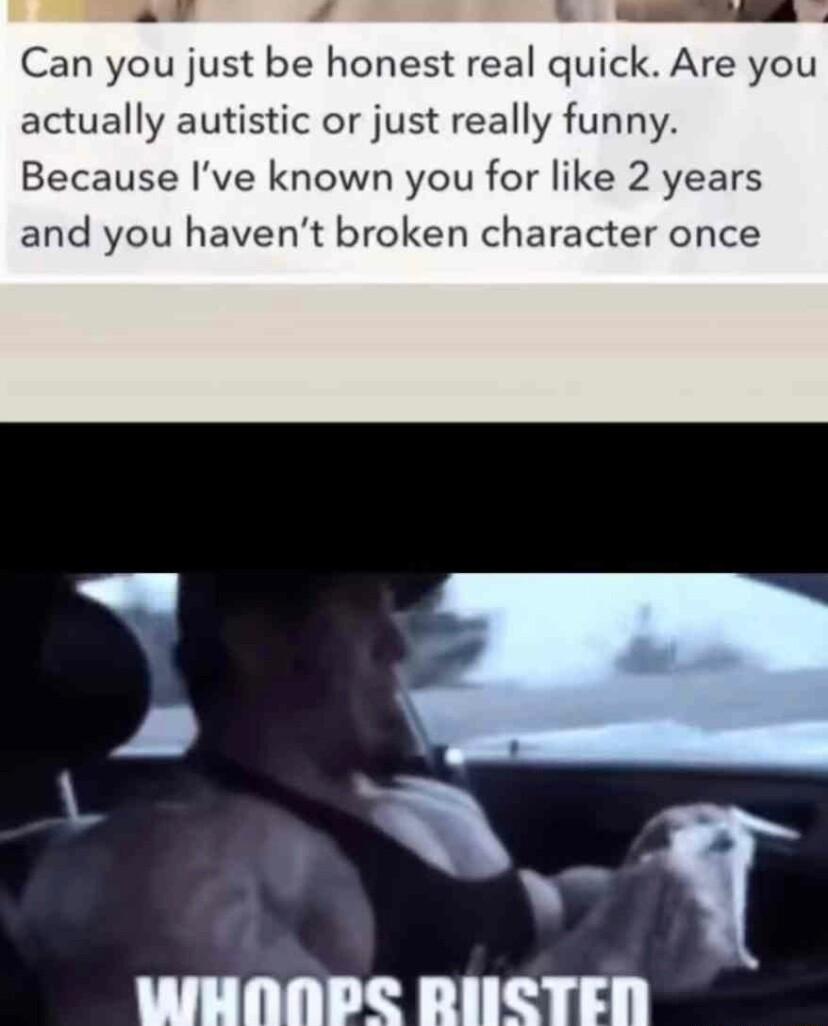 SR Can you just be honest real quick Are you actually autistic or just really funny Because Ive known you for like 2 years and you havent broken character once