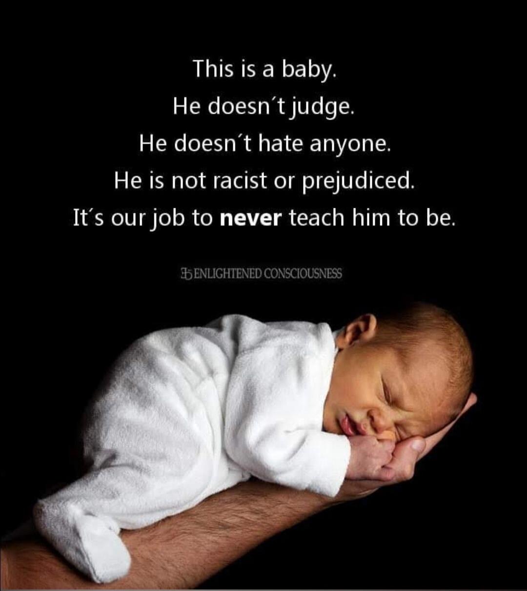 This is a baby. He doesn't judge. He doesn't hate anyone. He is not racist or prejudiced. It's our job to never teach him to be. ENLIGHTENED CONSCIOUSNESS