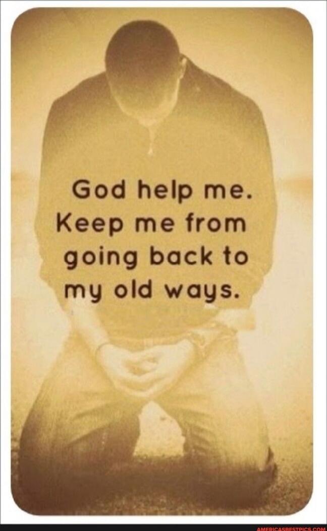 God help me. Keep me from going back to my old ways.
