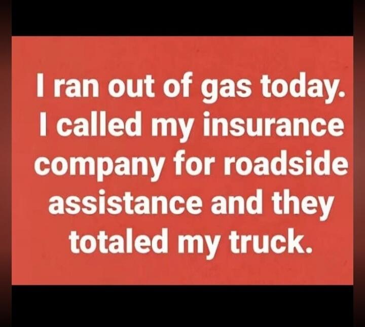 I ran out of gas today. I called my insurance company for roadside assistance and they totaled my truck.