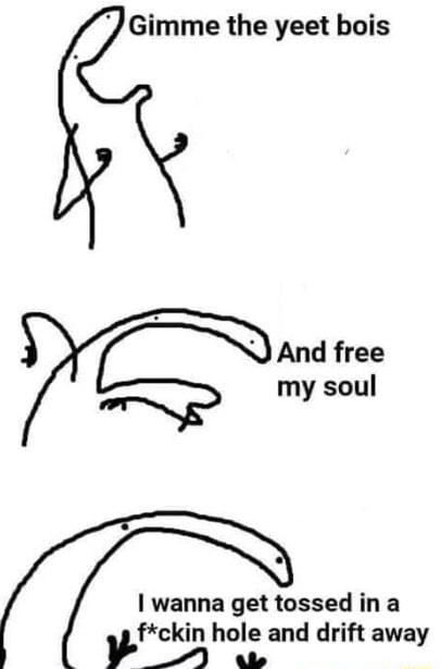 Gimme the yeet bois J And free my soul wanna get tossed ina fckin hole and drift away B