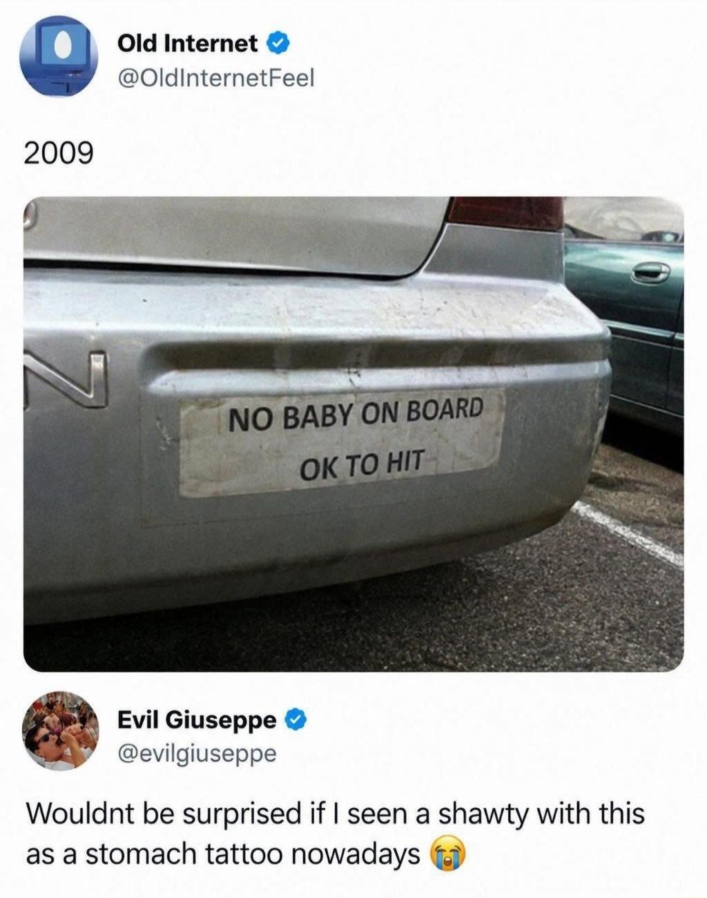 Old Internet @OldInternetFeel 2009 NO BABY ON BOARD OK TO HIT Evil Giuseppe @evilgiuseppe Wouldnt be surprised if I seen a shawty with this as a stomach tattoo nowadays 😭