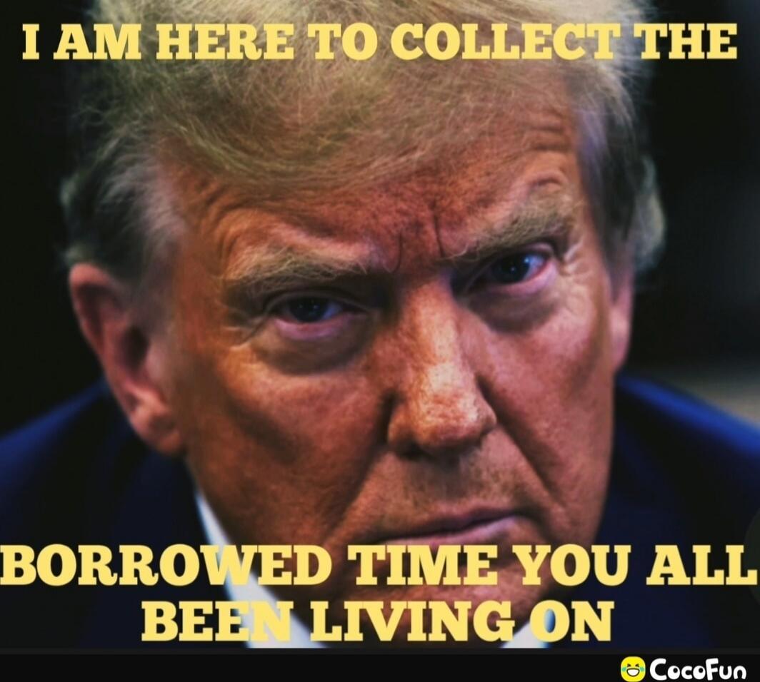 I AM HERE TO COLLECT THE BORROWED TIME YOU ALL BEEN LIVING ON