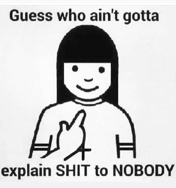 Guess who ain't gotta explain SHIT to NOBODY