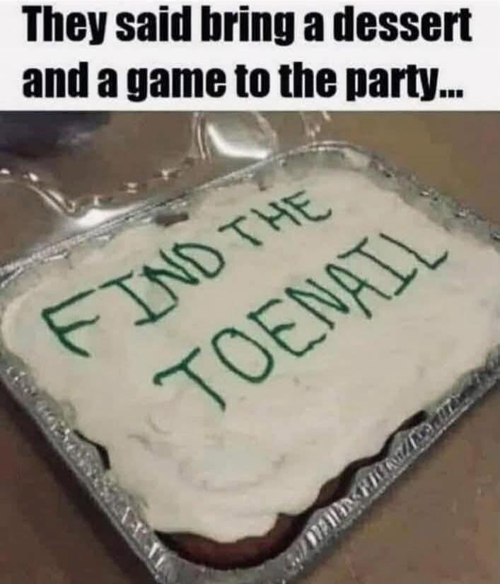 They said bring a dessert and a game to the party... FIND THE TOENAIL
