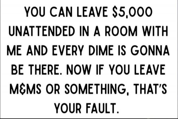 YOU CAN LEAVE $5,000 UNATTENDED IN A ROOM WITH ME AND EVERY DIME IS GONNA BE THERE. NOW IF YOU LEAVE M&MS OR SOMETHING, THAT'S YOUR FAULT.