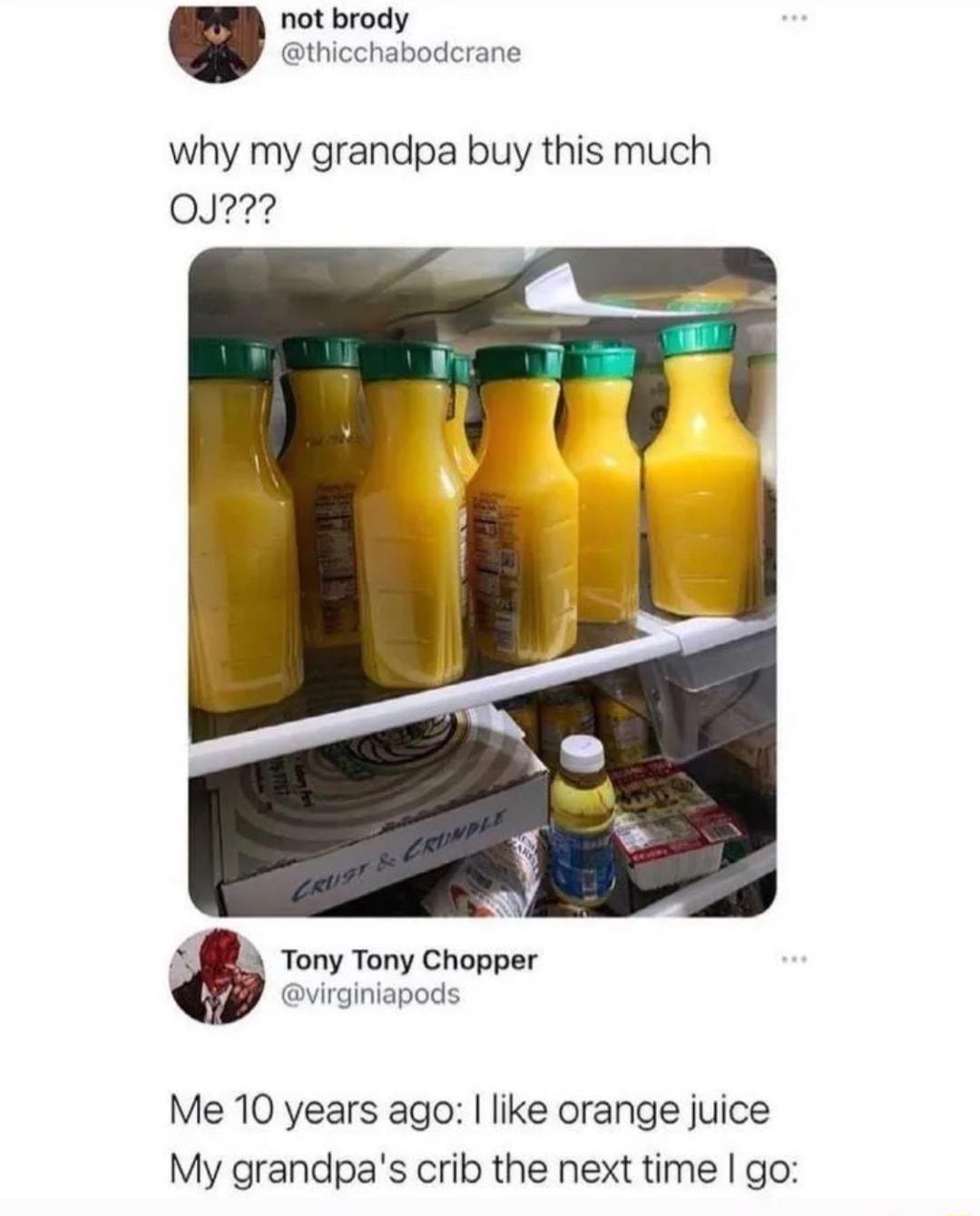 v not brody thicchabodcrane why my grandpa buy this much 0J Tony Tony Chopper virginiapods Me 10 years ago like orange juice My grandpas crib the next time go