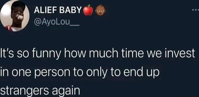 _ A ALIEF BABY AyolLou__ Its so funny how much time we invest in one person to only to end up strangers again