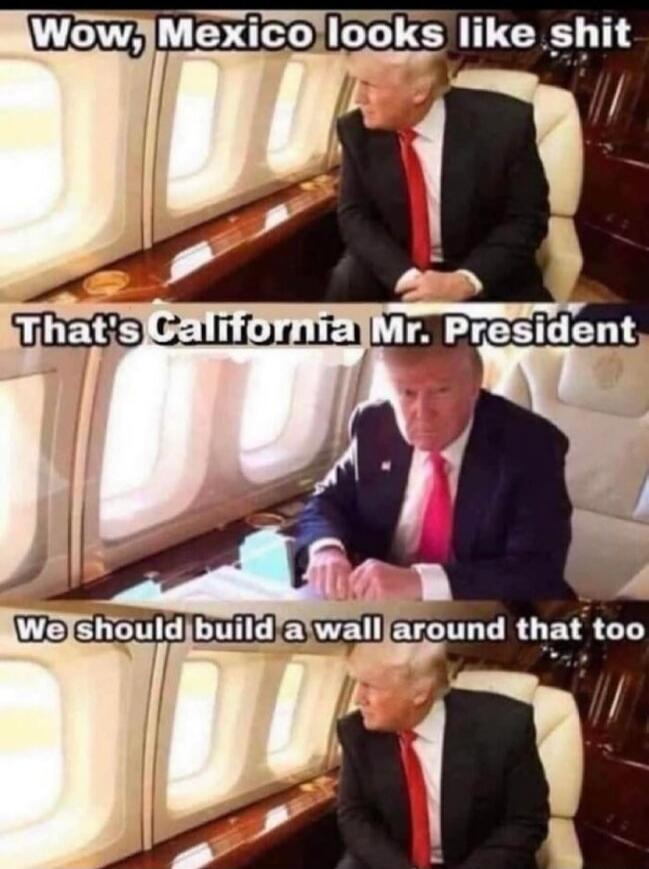 Wow, Mexico looks like shit. That's California Mr. President. We should build a wall around that too.