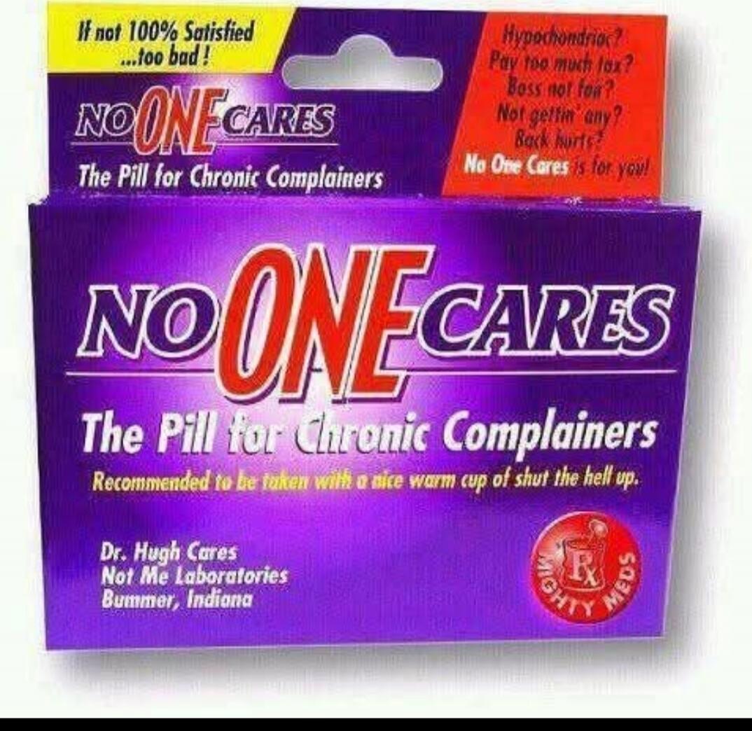 NO ONE CARES The Pill for Chronic Complainers Recommended to be taken with a nice warm cup of shut the bell up. If not 100% satisfied … too bad! NO ONE CARES The Pill for Chronic Complainers Dr. Hugh Cares Not Me Laboratories Bummer, Indiana