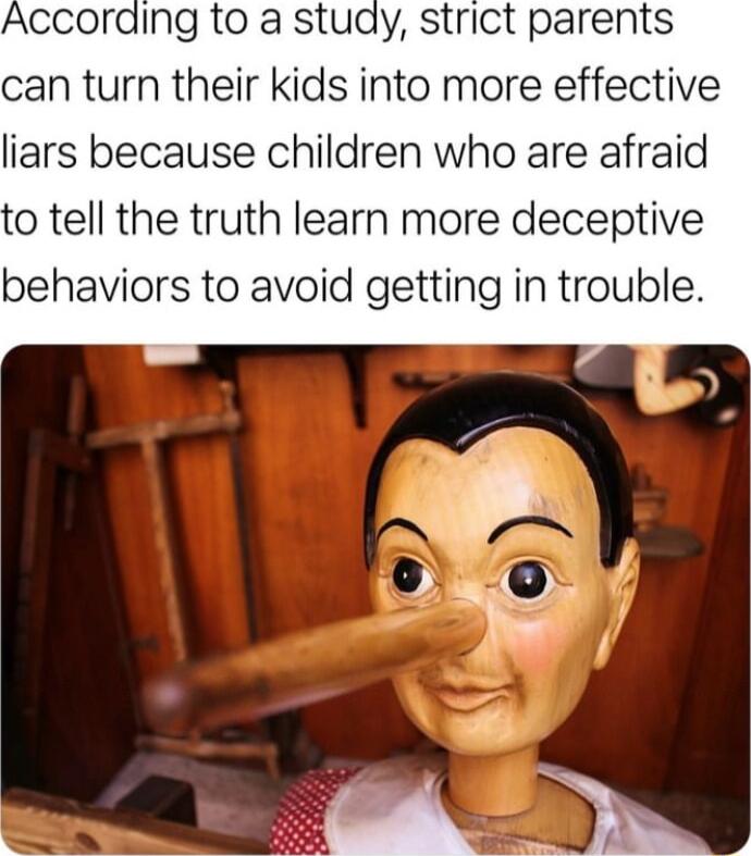 According to a stuay strict parents can turn their kids into more effective liars because children who are afraid to tell the truth learn more deceptive behaviors to avoid getting in trouble