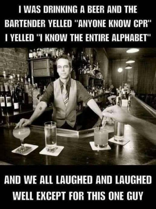 1 WAS DRINKING A BEER AND THE BARTENDER YELLED ANYONE KNOW CPR YELLED I LUTHVRG N T AND WE ALL LAUGHED AND LAUGHED WELL EKCEPT FOR THIS ONE GUY