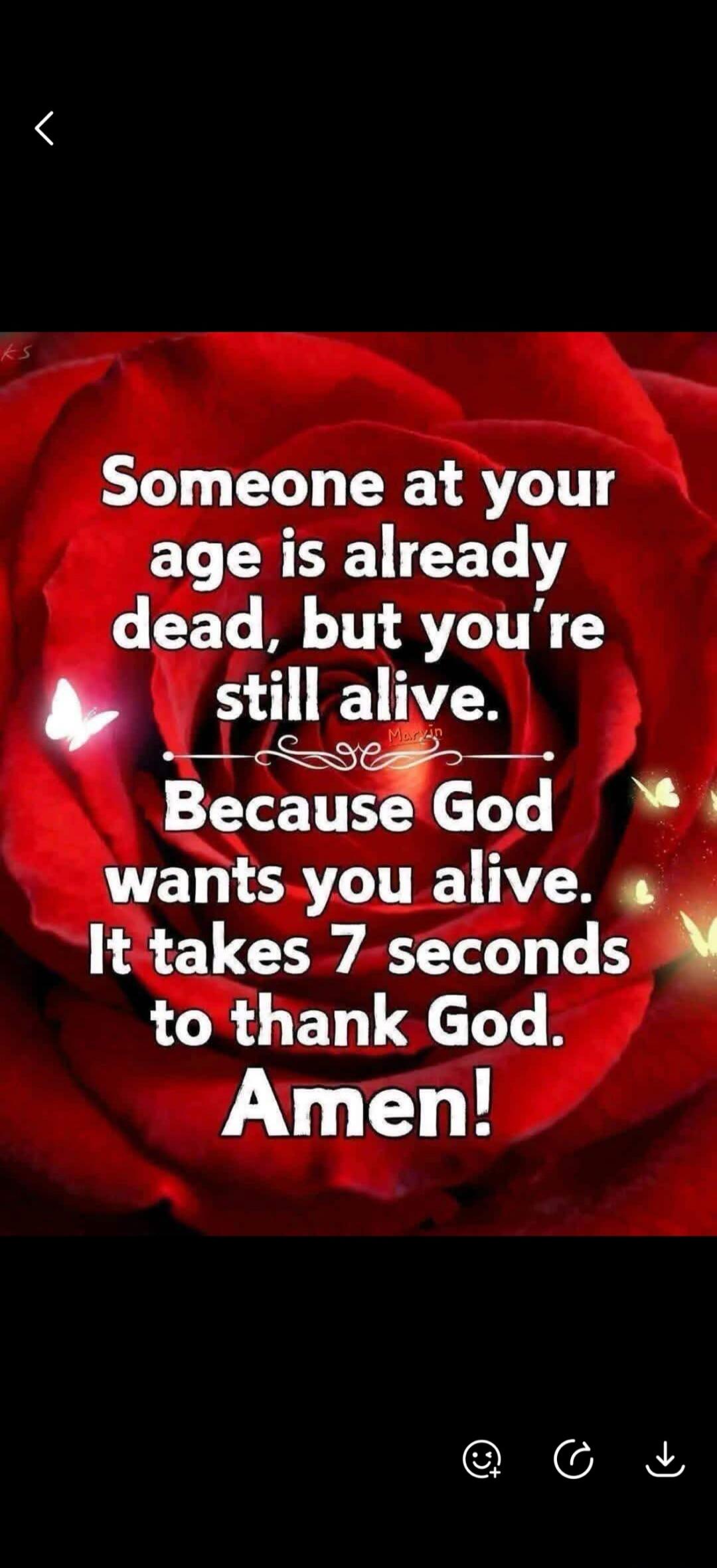 Someone at your age is already dead, but you're still alive. Because God wants you alive. It takes 7 seconds to thank God. Amen!