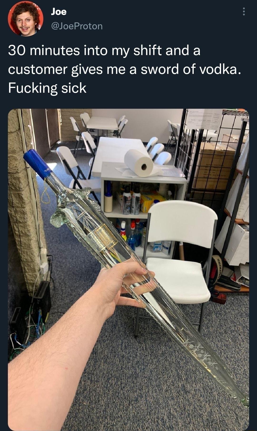 Joe 4 LTI 5 30 minutes into my shift and a customer gives me a sword of vodka Fucking sick