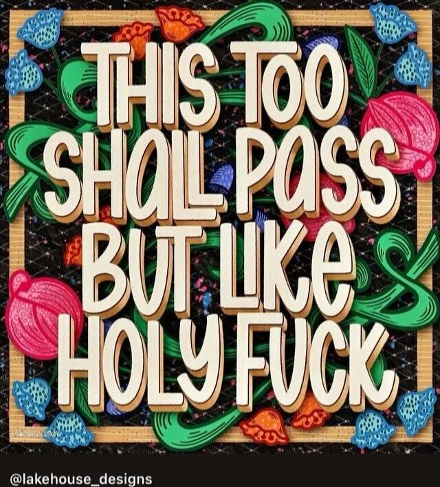 THIS TOO SHALL PASS BUT LIKE'S HOLY FUCK