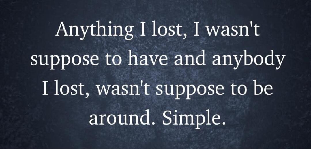 Anything I lost, I wasn't suppose to have and anybody I lost, wasn't suppose to be around. Simple.