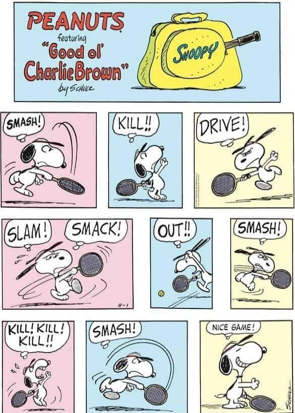 PEANUTS featuring “Good ol’ Charlie Brown” by Schulz

Panel sequence: 
- SMASH!
- KILL!!
- DRIVE!
- SLAM!
- SMACK!
- OUT!!
- SMASH!
- KILL! KILL! KILL!!
- SMASH!
- NICE GAME!
