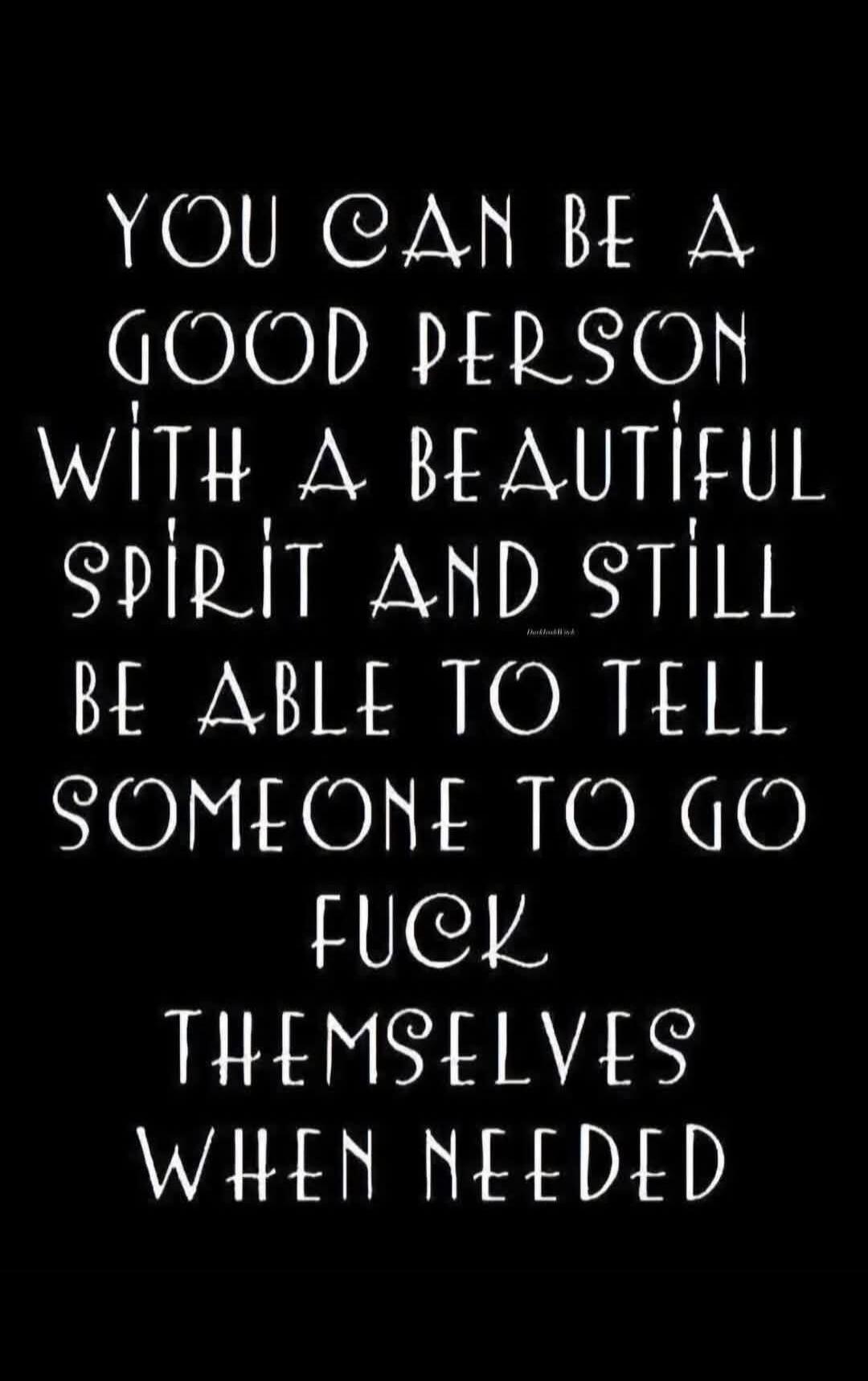 YOU CAN BE A GOOD PERSON WITH A BEAUTIFUL SPIRIT AND STILL BE ABLE TO TELL SOMEONE TO GO FUCK THEMSELVES WHEN NEEDED