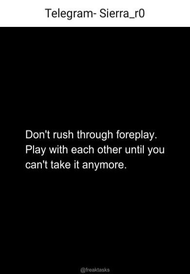 Telegram- Sierra_r0 Don't rush through foreplay. Play with each other until you can't take it anymore. @freaktasks